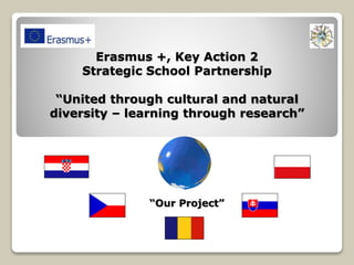 Erasmus +, Key Action 2
Strategic School Partnership
“United through cultural and natural
diversity – learning through research”
“Our Project”
 