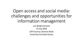 Open access and social media:
challenges and opportunities for
information management
Luis Borges Gouveia
27 July 2018
UFP Erasmus Librarian Week
University Fernando Pessoa
 