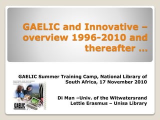 GAELIC and Innovative –
overview 1996-2010 and
thereafter …
GAELIC Summer Training Camp, National Library of
South Africa, 17 November 2010
Di Man –Univ. of the Witwatersrand
Lettie Erasmus – Unisa Library
 