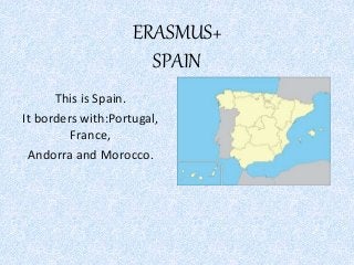 ERASMUS+
SPAIN
This is Spain.
It borders with:Portugal,
France,
Andorra and Morocco.
 