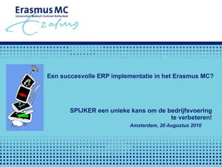   Een succesvolle ERP implementatie in het Erasmus MC? SPIJKER een unieke kans om de bedrijfsvoering  te verbeteren!   Amsterdam, 20 Augustus 2010 