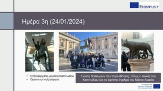 Ημέρα 3η (24/01/2024)
• Επίσκεψη στο μουσείο Καπιτωλίου
• Οργανωμένη ξενάγηση
Γνώση θησαυρών του παρελθόντος, όπως ο Λύκος του
Καπιτωλίου και το έφιππο άγαλμα του Marco Aurelio
 