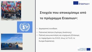 Στοιχεία που αποκομίσαμε από
το πρόγραμμα Erasmus+:
• Δημοκρατική συνείδηση
• Πολιτιστική Ισότητα (Λιγότερες Ανισότητες)
• Πολιτική κοινωνικοποίηση και ενημέρωση (Επίσκεψη
σε παραρτήματα του Ο.Η.Ε, όπως το F.A.O, το
Europa Experience).
 