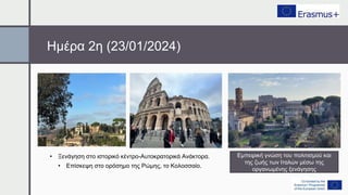 Ημέρα 2η (23/01/2024)
• Ξενάγηση στο ιστορικό κέντρο-Αυτοκρατορικά Ανάκτορα.
• Επίσκεψη στο ορόσημο της Ρώμης, το Κολοσσαίο.
Εμπειρική γνώση του πολιτισμού και
της ζωής των Ιταλών μέσω της
οργανωμένης ξενάγησης
 