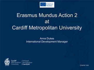 Erasmus Mundus Action 2 at Cardiff Metropolitan University Anna Dukes International Development Manager  