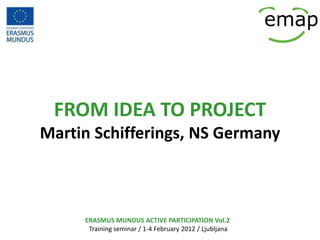 FROM IDEA TO PROJECT
Martin Schifferings, NS Germany



     ERASMUS MUNDUS ACTIVE PARTICIPATION Vol.2
      Training seminar / 1-4 February 2012 / Ljubljana
 