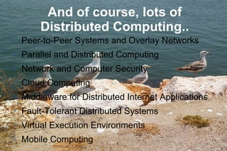 14
And of course, lots of
Distributed Computing..
➢ Peer-to-Peer Systems and Overlay Networks
➢ Parallel and Distributed Computing
➢ Network and Computer Security
➢ Cloud Computing
➢ Middleware for Distributed Internet Applications
➢ Fault-Tolerant Distributed Systems
➢ Virtual Execution Environments
➢ Mobile Computing
 