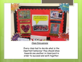 Class Discussions
Every class had to decide what is the
important behaviour they should show
towards one another in class/yard in
order to succeed and work together.
 
