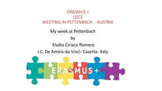 ERASMUS +
LGCE
MEETING IN PETTENBACH - AUSTRIA
My week at Pettenbach
by
Eladio Ciriaco Romero
I.C. De Amicis-da Vinci- Caserta- Italy
I.C. De Amicis- da Vinci – Caserta - Italy
 