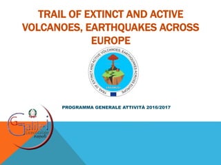 TRAIL OF EXTINCT AND ACTIVE
VOLCANOES, EARTHQUAKES ACROSS
EUROPE
PROGRAMMA GENERALE ATTIVITÀ 2016/2017
 