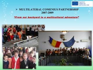  MULTILATERAL COMENIUS PARTNERSHIP
2007-2009
“From our backyard to a multicultural adventure”
 