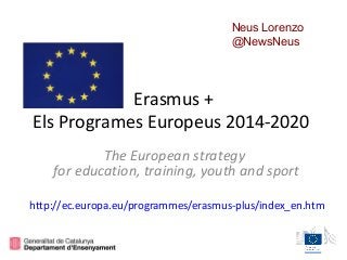 Erasmus +
Els Programes Europeus 2014-2020
The European strategy
for education, training, youth and sport
http://ec.europa.eu/programmes/erasmus-plus/index_en.htm
Neus Lorenzo
@NewsNeus
 