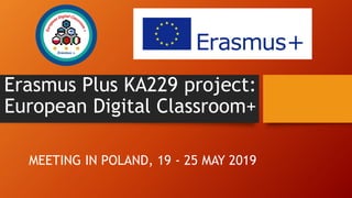 Erasmus Plus KA229 project:
European Digital Classroom+
MEETING IN POLAND, 19 - 25 MAY 2019
 