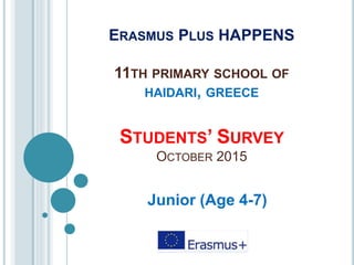 ERASMUS PLUS HAPPENS
11TH PRIMARY SCHOOL OF
HAIDARI, GREECE
STUDENTS’ SURVEY
OCTOBER 2015
Junior (Age 4-7)
 