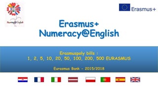 Erasmus+
Numeracy@English
Erasmuspoly bills :
1, 2, 5, 10, 20, 50, 100, 200, 500 EURASMUS
Eurasmus Bank - 2015/2018
 
