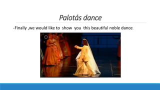 Palotás dance
-Finally ,we would like to show you this beautiful noble dance.
 
