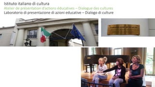 Istituto italiano di cultura
Atelier de présentation d’actions éducatives – Dialogue des cultures
Laboratorio di presentazione di azioni educative – Dialogo di culture
 