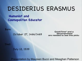 DESIDERIUS ERASMUS Born: October 27, 1466/1469 Died: July 12, 1539 Humanist and  Cosmopolitan Educator Presentation by Maureen Bucci and Meaghan Patterson 