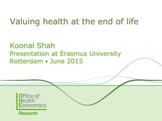 Koonal Shah
Presentation at Erasmus University
Rotterdam ● June 2015
Valuing health at the end of life
 