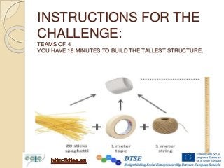 INSTRUCTIONS FOR THE
CHALLENGE:
TEAMS OF 4
YOU HAVE 18 MINUTES TO BUILD THE TALLEST STRUCTURE.
 