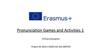 Pronunciation Games and Activities 1
Emiliya Georgieva
Project № 2014-1-BG01-KA-101-000750
 