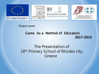Project name:
Game As a Method of Education
2017-2019
The Presentation of
18th Primary School of Rhodes city,
Greece
 