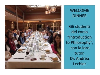 WELCOME
DINNER
Gli studenti
del corso
“Introduction
to Philosophy”,
con la loro
tutor,
Dr. Andrea
Lechler
 