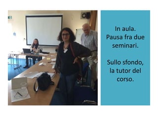 In aula.
Pausa fra due
seminari.
Sullo sfondo,
la tutor del
corso.
 