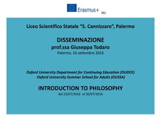 Liceo Scientifico Statale “S. Cannizzaro”, Palermo
DISSEMINAZIONE
prof.ssa Giuseppa Todaro
Palermo, 16 settembre 2016
Oxford University Department for Continuing Education (OUDCE)
Oxford University Summer School for Adults (OUSSA)
INTRODUCTION TO PHILOSOPHY
dal 23/07/2016 al 30/07/2016
 