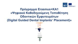 Πρόγραμμα Εrasmus+ΚΑ1
«Ψηφιακά Καθοδηγούμενη Τοποθέτηση
Οδοντικών Εμφυτευμάτων
(Digital Guided Dental Implants‘ Placement)»
 