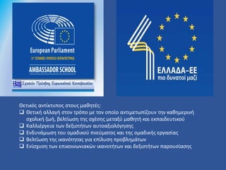 Θετικός αντίκτυπος στους μαθητές:
 Θετική αλλαγή στον τρόπο με τον οποίο αντιμετωπίζουν την καθημερινή
σχολική ζωή, βελτίωση της σχέσης μεταξύ μαθητή και εκπαιδευτικού
 Καλλιέργεια των δεξιοτήτων αυτοαξιολόγησης
 Ενδυνάμωση του ομαδικού πνεύματος και της ομαδικής εργασίας
 Βελτίωση της ικανότητας για επίλυση προβλημάτων
 Ενίσχυση των επικοινωνιακών ικανοτήτων και δεξιοτήτων παρουσίασης
 