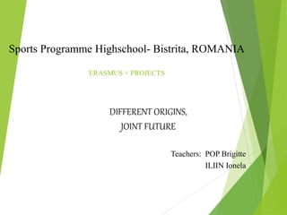 Sports Programme Highschool- Bistrita, ROMANIA
ERASMUS + PROJECTS
DIFFERENT ORIGINS,
JOINT FUTURE
Teachers: POP Brigitte
ILIIN Ionela
 