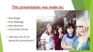 This presentation was made by:
 Nina Rieger
 Evan Wabnegg
 Alex Neumann
 Anna Emilia Tarnes
 „We had a lot of fun
doing this presentation!“
 