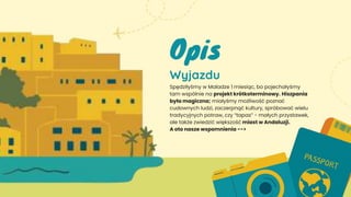 Spędziłyśmy w Maladze 1 miesiąc, bo pojechałyśmy
tam wspólnie na projekt krótkoterminowy. Hiszpania
była magiczna; miałyśmy możliwość poznać
cudownych ludzi, zaczerpnąć kultury, spróbować wielu
tradycyjnych potraw, czy “tapas” - małych przystawek,
ale także zwiedzić większość miast w Andaluzji.
A oto nasze wspomnienia -->
Wyjazdu
Opis
 
