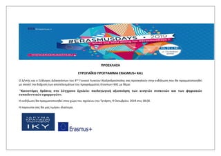 ΠΡΟΣΚΛΗΣΗ
ΕΥΡΩΠΑΪΚΟ ΠΡΟΓΡΑΜΜΑ ERASMUS+ KA1
Ο Δ/ντής και ο Σύλλογος Διδασκόντων του 4ου Γενικού Λυκείου Αλεξανδρούπολης σας προσκαλούν στην εκδήλωση που θα πραγματοποιηθεί
με σκοπό την διάχυση των αποτελεσμάτων του προγράμματος Erasmus+ KA1 με θέμα:
“Καινοτόμες δράσεις στο Σύγχρονο Σχολείο: παιδαγωγική αξιοποίηση των κινητών συσκευών και των ψηφιακών
εκπαιδευτικών εφαρμογών».
Η εκδήλωση θα πραγματοποιηθεί στον χώρο του σχολείου την Τετάρτη, 9 Οκτωβρίου 2019 στις 18.00.
Η παρουσία σας θα μας τιμήσει ιδιαίτερα.
 
