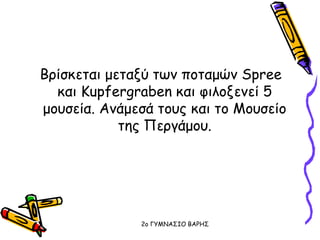 Βρίσκεται μεταξύ των ποταμών Spree
και Kupfergraben και φιλοξενεί 5
μουσεία. Aνάμεσά τους και το Μουσείο
της Περγάμου.
2o ΓΥΜΝΑΣΙΟ ΒΑΡΗΣ
 