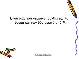 Είναι διάσημοι γερμανοί συνθέτες. Το
όνομα και των δύο ξεκινά από Μ.
2o ΓΥΜΝΑΣΙΟ ΒΑΡΗΣ
 