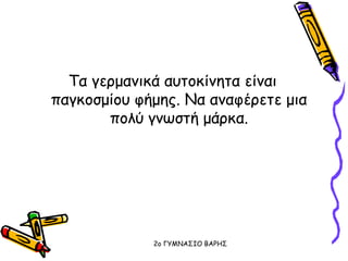 Τα γερμανικά αυτοκίνητα είναι
παγκοσμίου φήμης. Να αναφέρετε μια
πολύ γνωστή μάρκα.
2o ΓΥΜΝΑΣΙΟ ΒΑΡΗΣ
 