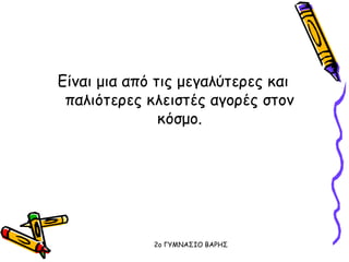 Είναι μια από τις μεγαλύτερες και
παλιότερες κλειστές αγορές στον
κόσμο.
2o ΓΥΜΝΑΣΙΟ ΒΑΡΗΣ
 
