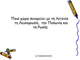 Ποια χώρα συνορεύει με τη Λετονία
τη Λευκορωσία, την Πολωνία και
τη Ρωσία;
2o ΓΥΜΝΑΣΙΟ ΒΑΡΗΣ
 