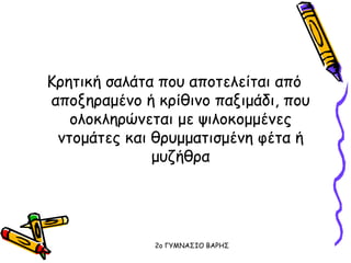 Κρητική σαλάτα που αποτελείται από
αποξηραμένο ή κρίθινο παξιμάδι, που
ολοκληρώνεται με ψιλοκομμένες
ντομάτες και θρυμματισμένη φέτα ή
μυζήθρα
2o ΓΥΜΝΑΣΙΟ ΒΑΡΗΣ
 