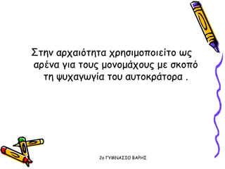 Στην αρχαιότητα χρησιμοποιείτο ως
αρένα για τους μονομάχους με σκοπό
τη ψυχαγωγία του αυτοκράτορα .
2o ΓΥΜΝΑΣΙΟ ΒΑΡΗΣ
 