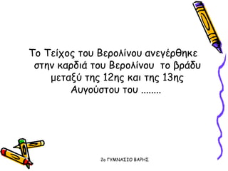 Το Τείχος του Βερολίνου ανεγέρθηκε
στην καρδιά του Βερολίνου το βράδυ
μεταξύ της 12ης και της 13ης
Αυγούστου του ........
2o ΓΥΜΝΑΣΙΟ ΒΑΡΗΣ
 