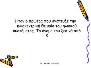 Ήταν ο πρώτος που ανέπτυξε την
ηλιοκεντρική θεωρία του ηλιακού
συστήματος. Το όνομα του ξεκινά από
Κ
2o ΓΥΜΝΑΣΙΟ ΒΑΡΗΣ
 