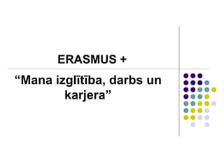 ERASMUS +
“Mana izglītība, darbs un
karjera”
 