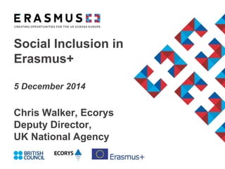 Social Inclusion in
Erasmus+
5 December 2014
Chris Walker, Ecorys
Deputy Director,
UK National Agency
 