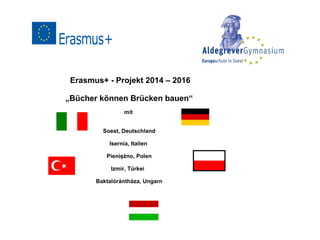 Erasmus+ - Projekt 2014 – 2016
„Bücher können Brücken bauen“
mit
Soest, Deutschland
Isernia, Italien
Pieniężno, Polen
Izmir, Türkei
Baktalórántháza, Ungarn