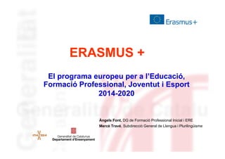 ERASMUS +
El programa europeu per a l’Educació,
Formació Professional, Joventut i Esport
2014-2020

Àngels Font, DG de Formació Professional Inicial i ERE
Mercè Travé, Subdirecció General de Llengua i Plurilingüisme

 