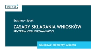 ZASADY SKŁADANIA WNIOSKÓW
Erasmus+ Sport
KRYTERIA KWALIFIKOWALNOŚCI
Kluczowe elementy sukcesu
 