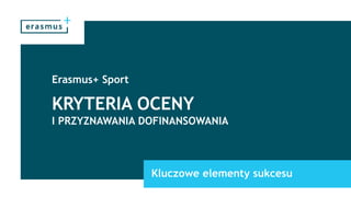 KRYTERIA OCENY
Erasmus+ Sport
I PRZYZNAWANIA DOFINANSOWANIA
Kluczowe elementy sukcesu
 